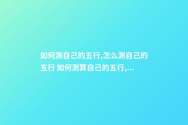 如何測自己的五行,怎么測自己的五行 如何測算自己的五行,怎樣測算自己的五行-第1張-觀點-玄機派